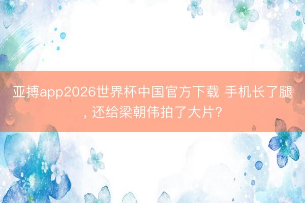 亚搏app2026世界杯中国官方下载 手机长了腿， 还给梁朝伟拍了大片?