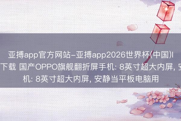 亚搏app官方网站-亚搏app2026世界杯(中国)IOS/Android官方下载 国产OPPO旗舰翻折屏手机: 8英寸超大内屏， 安静当平板电脑用