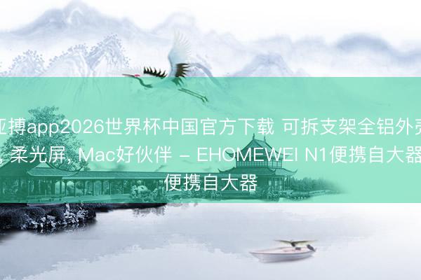 亚搏app2026世界杯中国官方下载 可拆支架全铝外壳， 柔光屏， Mac好伙伴 - EHOMEWEI N1便携自大器