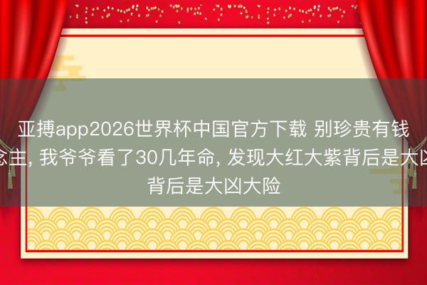 亚搏app2026世界杯中国官方下载 别珍贵有钱东说念主, 我爷爷看了30几年命, 发现大红大紫背后是大凶大险