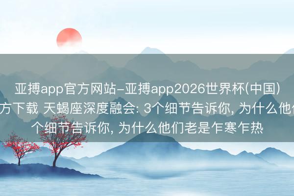 亚搏app官方网站-亚搏app2026世界杯(中国)IOS/Android官方下载 天蝎座深度融会: 3个细节告诉你， 为什么他们老是乍寒乍热