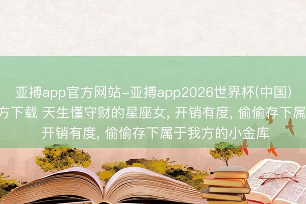 亚搏app官方网站-亚搏app2026世界杯(中国)IOS/Android官方下载 天生懂守财的星座女, 开销有度, 偷偷存下属于我方的小金库