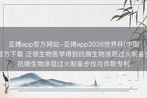 亚搏app官方网站-亚搏app2026世界杯(中国)IOS/Android官方下载 泛领生物医学得到抗微生物涂层过火制备步伐与诈欺专利