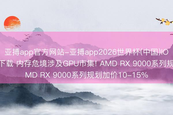 亚搏app官方网站-亚搏app2026世界杯(中国)IOS/Android官方下载 内存危境涉及GPU市集! AMD RX 9000系列规划加价10-15%
