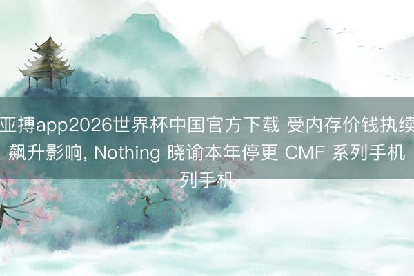 亚搏app2026世界杯中国官方下载 受内存价钱执续飙升影响， Nothing 晓谕本年停更 CMF 系列手机