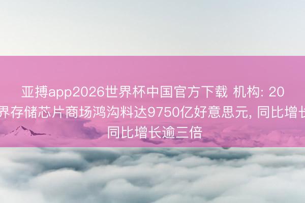 亚搏app2026世界杯中国官方下载 机构: 2026年世界存储芯片商场鸿沟料达9750亿好意思元， 同比增长逾三倍