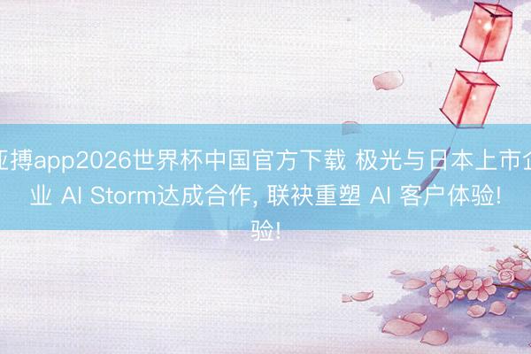 亚搏app2026世界杯中国官方下载 极光与日本上市企业 AI Storm达成合作， 联袂重塑 AI 客户体验!