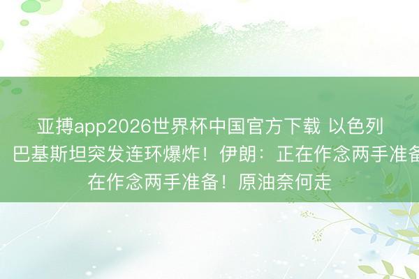 亚搏app2026世界杯中国官方下载 以色列再次发动迫切!巴基斯坦突发连环爆炸!伊朗:正在作念两手准备!原油奈何走